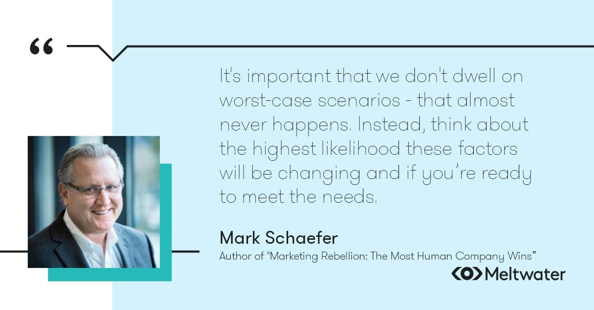 Mark Schaefer, author of "Marketing Rebellion: The Most Human Company Wins”, quote about keeping on top of audience trends. "It's important that we don't dwell on worst-case scenarios - that almost never happens. Instead, think about the highest likelihood these factors will be changing and if you’re ready to meet the needs.”