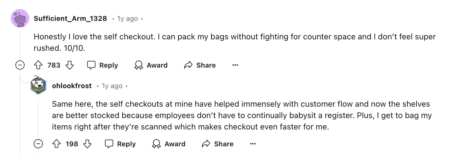 A comment on Reddit that reads "Honestly I love the self checkout. I can pack my bags without fighting for counter space and I don’t feel super rushed. 10/10." and a reply that reads "Same here, the self checkouts at mine have helped immensely with customer flow and now the shelves are better stocked because employees don’t have to continually babysit a register. Plus, I get to bag my items right after they’re scanned which makes checkout even faster for me."